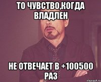 то чувство,когда Владлен не отвечает в +100500 раз