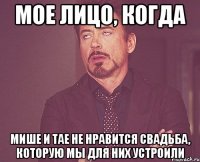 мое лицо, когда Мише и Тае не нравится свадьба, которую мы для них устроили