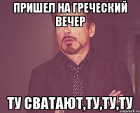 Пришел на греческий вечер Ту сватают,ту,ту,ту