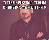 "У тебя брекеты?""когда снимут?", фу, железки"? 