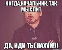 когда,начальник, так мыслит да, иди ты нахуй!!!