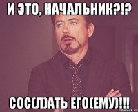 и это, начальник?!? сос(л)ать его(ему)!!!