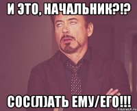 и это, начальник?!? сос(л)ать ему/его!!!