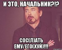 и это, начальник?!? сос(л)ать ему/его(хуй)!!!