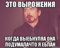 это вырожения когда выебнуляа она подумалачто я ЕБЛАН