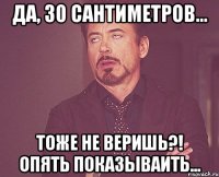 Да, 30 сантиметров... Тоже не веришь?! Опять показываить...