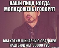 наши лица, когда молодожены говорят мы хотим шикарную свадьбу! наш бюджет 30000 руб