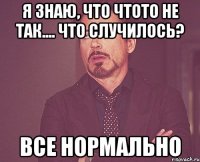 я знаю, что чтото не так.... что случилось? все нормально