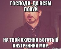 Господи, да всем похуй на твой охуенно богатый внутренний мир.