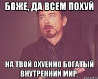 Боже, да всем похуй на твой охуенно богатый внутренний мир.