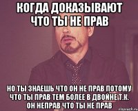 Когда доказывают что ты не прав но ты знаешь что он не прав потому что ты прав тем более в двойне т.к. он неправ что ты не прав