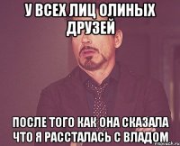 У всех лиц Олиных друзей после того как она сказала что я рассталась с Владом