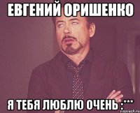 Евгений Оришенко я тебя люблю очень :***