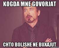 kogda mne govorjat chto boljshe ne buxajut