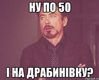 ну по 50 і на драбинівку?