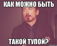 КАК МОЖНО БЫТЬ ТАКОЙ ТУПОЙ?