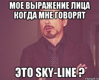 Мое выражение лица когда мне говорят Это Sky-Line ?