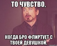 ТО ЧУВСТВО, КОГДА БРО ФЛИРТУЕТ С ТВОЕЙ ДЕВУШКОЙ.