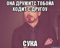 она дружитс тобойа ходит с другоу сука