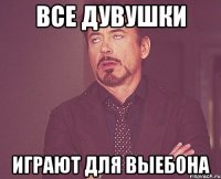 все дувушки играют для выебона