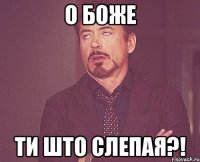 о боже ти што слепая?!