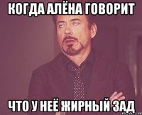 Когда Алёна говорит Что у неё жирный зад