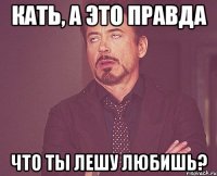 КАТЬ, А ЭТО ПРАВДА ЧТО ТЫ ЛЕШУ ЛЮБИШЬ?