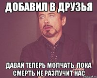 ДОБАВИЛ В ДРУЗЬЯ ДАВАЙ ТЕПЕРЬ МОЛЧАТЬ, ПОКА СМЕРТЬ НЕ РАЗЛУЧИТ НАС