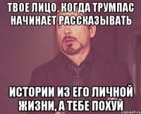 Твое лицо, когда Трумпас начинает рассказывать истории из его личной жизни, а тебе похуй