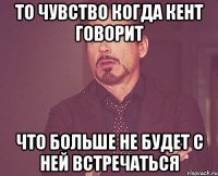 ТО ЧУВСТВО КОГДА КЕНТ ГОВОРИТ ЧТО БОЛЬШЕ НЕ БУДЕТ С НЕЙ ВСТРЕЧАТЬСЯ