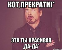 Кот,прекрати)* Это ты красивая ,да-да*