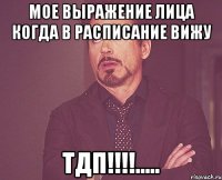 Мое выражение лица когда в расписание вижу ТДП!!!!.....