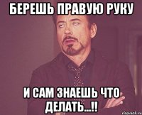 берешь правую руку и сам знаешь что делать...!!