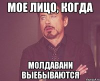 Мое лицо, когда молдавани выебываются