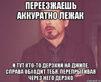 Переезжаешь аккуратно лежак И тут кто-то дерзкий на джипе, справа обходит тебя, перепрыгивая через него дерзко