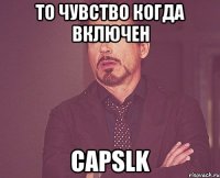 ТО ЧУВСТВО КОГДА ВКЛЮЧЕН CapsLK