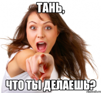 Тань, что ты делаешь?