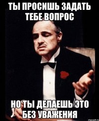 ты просишь задать тебе вопрос но ты делаешь это без уважения