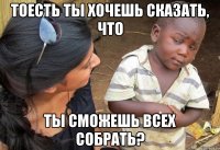 Тоесть ты хочешь сказать, что ты сможешь всех собрать?