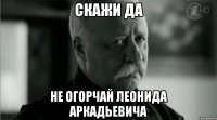 скажи да не огорчай леонида аркадьевича