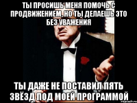 Ты просишь меня помочь с продвижением, но ты делаешь это без уважения Ты даже не поставил пять звёзд под моей программой