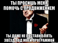 Ты просишь меня помочь с продвижением Ты даже не поставил пять звёзд под моей программой