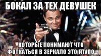 бокал за тех девушек которые понимают что фоткаться в зеркало это глупо