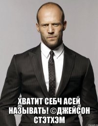  хватит себч асей называть! ©джейсон стэтхэм