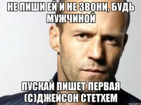 не пиши ей и не звони, будь мужчиной пускай пишет первая (с)джейсон стетхем