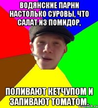 водянские парни настолько суровы, что салат из помидор, поливают кетчупом и запивают томатом.