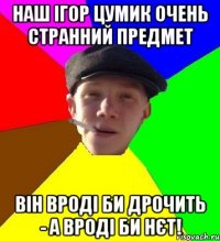 наш ігор цумик очень странний предмет він вроді би дрочить - а вроді би нєт!