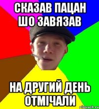 сказав пацан шо завязав на другий день отмічали