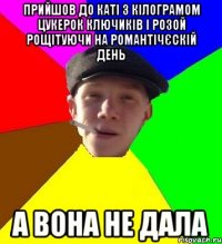 прийшов до каті з кілограмом цукерок ключиків і розой рощітуючи на романтічєскій день а вона не дала