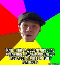  їхав з кийова додому, проспав остановку. пацанам сказав шо набухався з гопотою тепер уважають